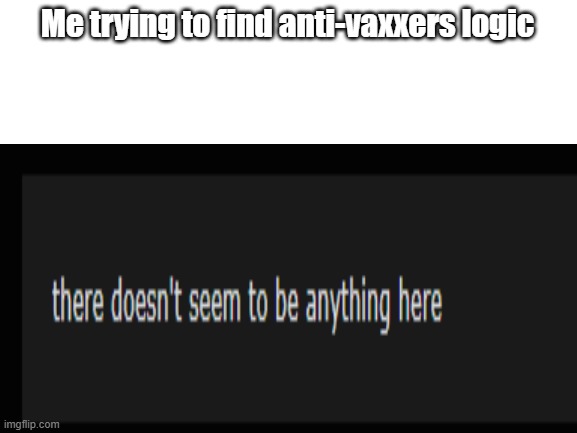 Nothing | Me trying to find anti-vaxxers logic | image tagged in memes | made w/ Imgflip meme maker