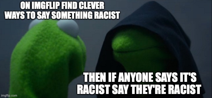 Evil Kermit | ON IMGFLIP FIND CLEVER WAYS TO SAY SOMETHING RACIST; THEN IF ANYONE SAYS IT'S RACIST SAY THEY'RE RACIST | image tagged in memes,evil kermit | made w/ Imgflip meme maker