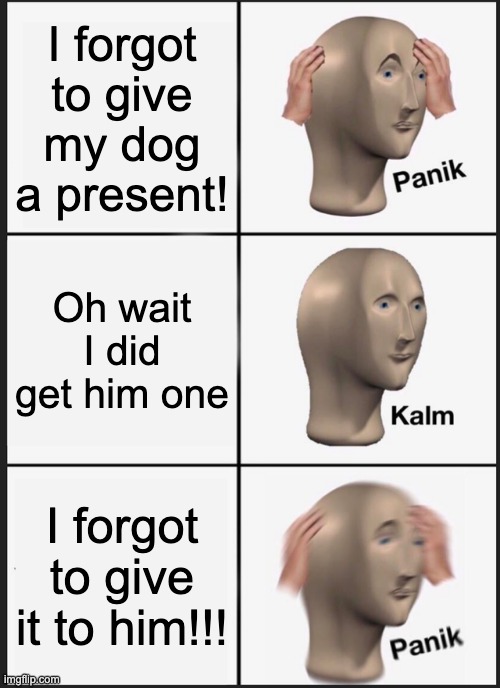 Dog's Birthday | I forgot to give my dog a present! Oh wait I did get him one; I forgot to give it to him!!! | image tagged in memes,panik kalm panik | made w/ Imgflip meme maker