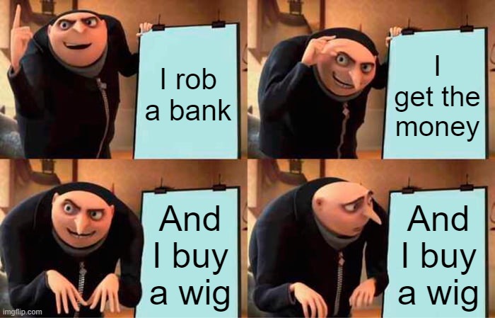 Gru's Plan | I rob a bank; I get the money; And I buy a wig; And I buy a wig | image tagged in memes,gru's plan | made w/ Imgflip meme maker