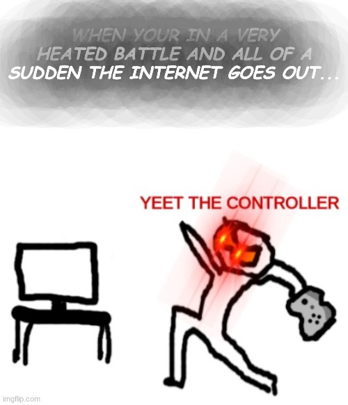 yeet | WHEN YOUR IN A VERY HEATED BATTLE AND ALL OF A SUDDEN THE INTERNET GOES OUT... | image tagged in yeet the controller | made w/ Imgflip meme maker