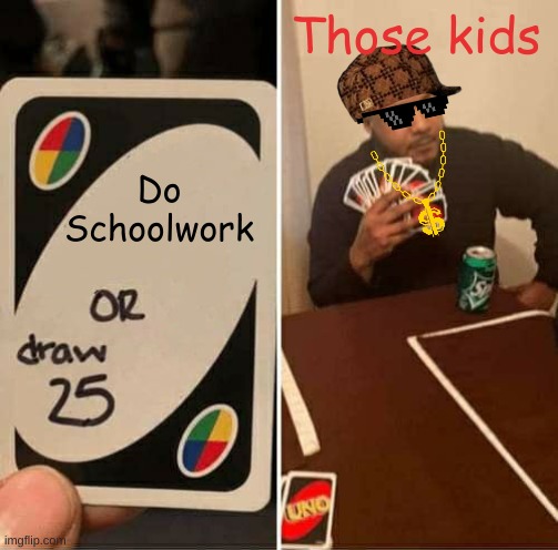 UNO Draw 25 Cards |  Those kids; Do Schoolwork | image tagged in memes,uno draw 25 cards,school | made w/ Imgflip meme maker