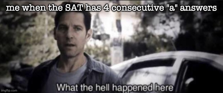 What the hell happened here | me when the SAT has 4 consecutive "a" answers | image tagged in what the hell happened here | made w/ Imgflip meme maker