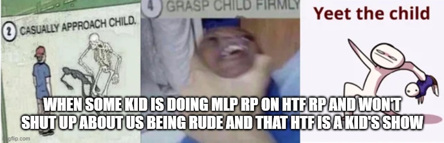 Something that really happened | WHEN SOME KID IS DOING MLP RP ON HTF RP AND WON'T SHUT UP ABOUT US BEING RUDE AND THAT HTF IS A KID'S SHOW | image tagged in casually approach child grasp child firmly yeet the child | made w/ Imgflip meme maker
