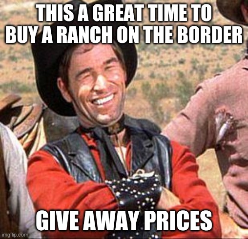 Always look for the silver lining | THIS A GREAT TIME TO BUY A RANCH ON THE BORDER; GIVE AWAY PRICES | image tagged in cowboy,what border crisis,buy border land,buyers market,no wall needed,silver lining | made w/ Imgflip meme maker