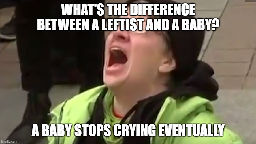 Screaming Liberal  | WHAT'S THE DIFFERENCE BETWEEN A LEFTIST AND A BABY? A BABY STOPS CRYING EVENTUALLY | image tagged in screaming liberal | made w/ Imgflip meme maker