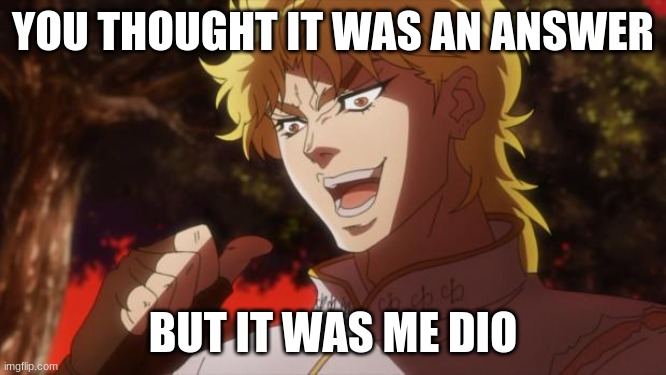 But it was me Dio | YOU THOUGHT IT WAS AN ANSWER BUT IT WAS ME DIO | image tagged in but it was me dio | made w/ Imgflip meme maker