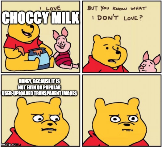 upset pooh | CHOCCY MILK HONEY, BECAUSE IT IS NOT EVEN ON POPULAR USER-UPLOADED TRANSPARENT IMAGES | image tagged in upset pooh | made w/ Imgflip meme maker