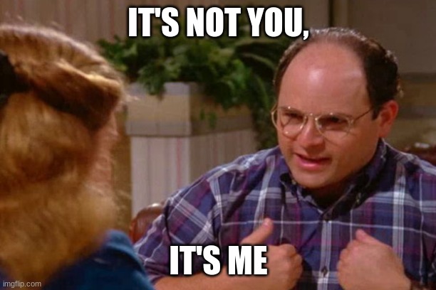 It's not you, it's me Costanza | IT'S NOT YOU, IT'S ME | image tagged in it's not you it's me costanza | made w/ Imgflip meme maker