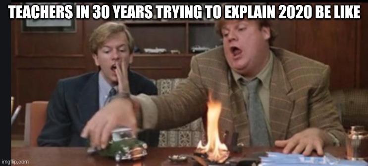 If you've seen the movie its better |  TEACHERS IN 30 YEARS TRYING TO EXPLAIN 2020 BE LIKE | image tagged in tommy boy | made w/ Imgflip meme maker