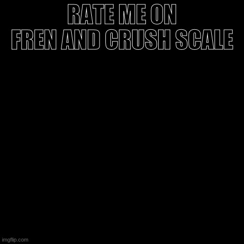 Blank Transparent Square Meme | RATE ME ON FREN AND CRUSH SCALE | image tagged in memes,blank transparent square | made w/ Imgflip meme maker