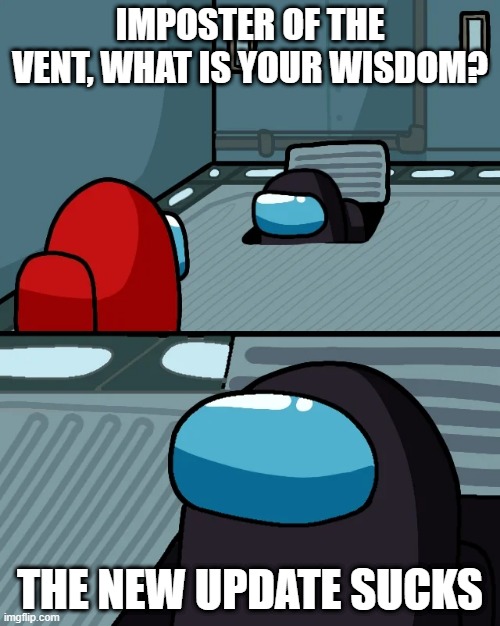 it does | IMPOSTER OF THE VENT, WHAT IS YOUR WISDOM? THE NEW UPDATE SUCKS | image tagged in impostor of the vent,memes | made w/ Imgflip meme maker