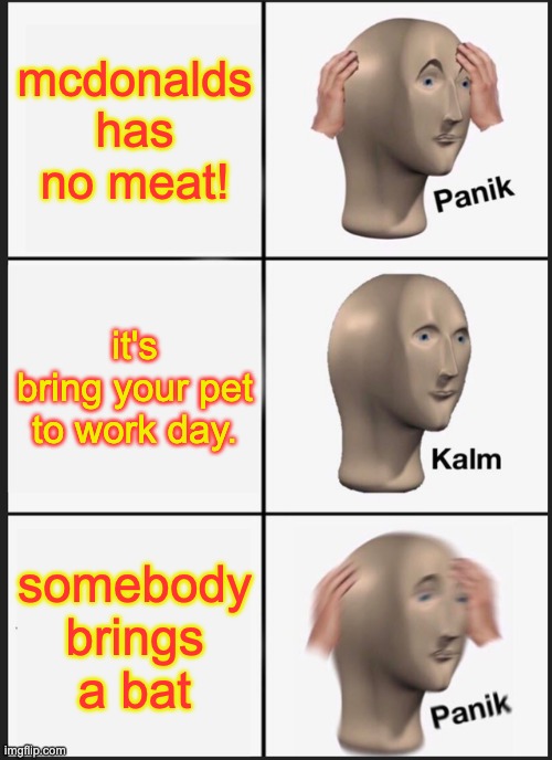 Panik Kalm Panik Meme | mcdonalds has no meat! it's bring your pet to work day. somebody brings a bat | image tagged in memes,panik kalm panik | made w/ Imgflip meme maker