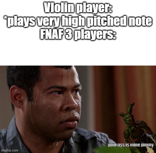 sweating bullets | VIolin player: *plays very high pitched note
FNAF 3 players:; your ass is mine jimmy | image tagged in sweating bullets | made w/ Imgflip meme maker