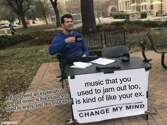 Change My Mind Meme | music that you used to jam out too, is kind of like your ex. if you need an explanation, the old music is the music you used to enjoy, just like your ex :) | image tagged in memes,change my mind | made w/ Imgflip meme maker