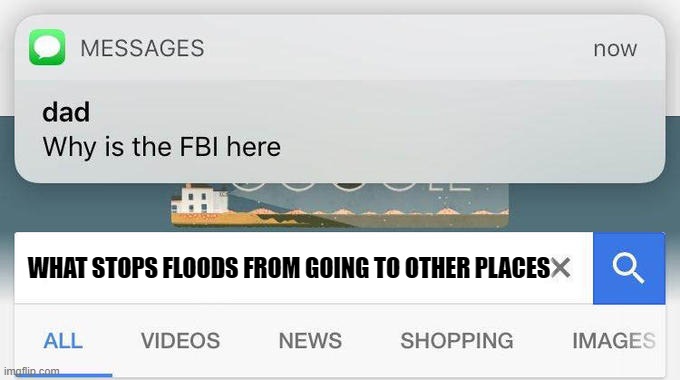 why is the FBI here? | WHAT STOPS FLOODS FROM GOING TO OTHER PLACES | image tagged in why is the fbi here | made w/ Imgflip meme maker