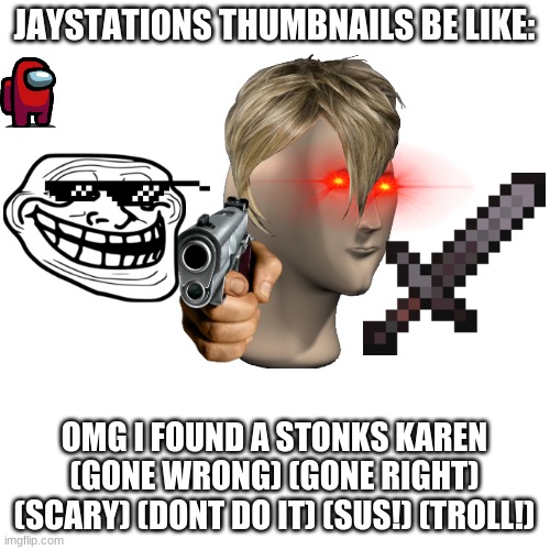 Blank Transparent Square Meme | JAYSTATIONS THUMBNAILS BE LIKE: OMG I FOUND A STONKS KAREN (GONE WRONG) (GONE RIGHT) (SCARY) (DONT DO IT) (SUS!) (TROLL!) | image tagged in memes,blank transparent square | made w/ Imgflip meme maker