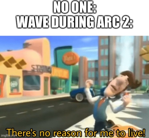 There's no reason for me to live | NO ONE:
WAVE DURING ARC 2: | image tagged in there's no reason for me to live | made w/ Imgflip meme maker