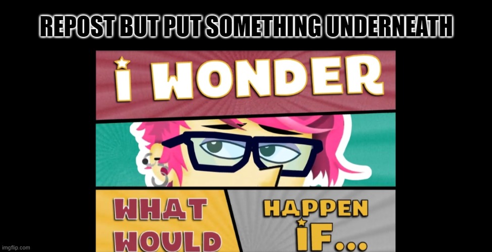 I wonder what would happen if... | REPOST BUT PUT SOMETHING UNDERNEATH | image tagged in i wonder what would happen if | made w/ Imgflip meme maker