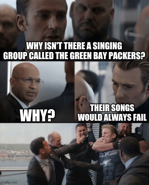 LOL!!!!!!!!! | WHY ISN'T THERE A SINGING GROUP CALLED THE GREEN BAY PACKERS? WHY? THEIR SONGS WOULD ALWAYS FAIL | image tagged in captain america elevator fight | made w/ Imgflip meme maker