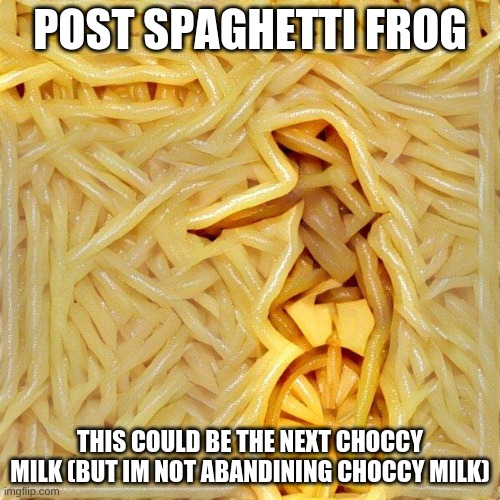 Spaghetti Frog | POST SPAGHETTI FROG; THIS COULD BE THE NEXT CHOCCY MILK (BUT IM NOT ABANDINING CHOCCY MILK) | image tagged in spaghetti frog | made w/ Imgflip meme maker
