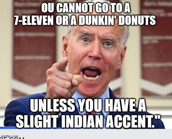 Joe Biden no malarkey | OU CANNOT GO TO A 7-ELEVEN OR A DUNKIN' DONUTS UNLESS YOU HAVE A SLIGHT INDIAN ACCENT." | image tagged in joe biden no malarkey | made w/ Imgflip meme maker