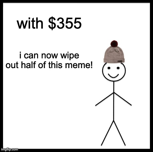 Be Like Bill Meme | with $355 i can now wipe out half of this meme! | image tagged in memes,be like bill | made w/ Imgflip meme maker