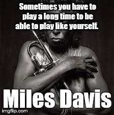 
Sometimes you have to play a long time to be able to play like yourself.
 Miles Davis | image tagged in miles davis | made w/ Imgflip meme maker