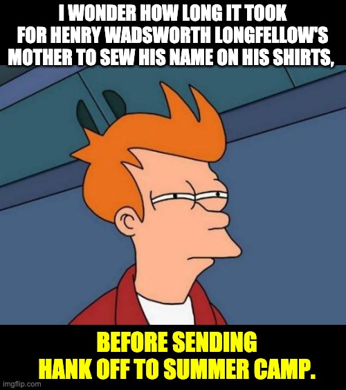 Hank | I WONDER HOW LONG IT TOOK FOR HENRY WADSWORTH LONGFELLOW'S MOTHER TO SEW HIS NAME ON HIS SHIRTS, BEFORE SENDING HANK OFF TO SUMMER CAMP. | image tagged in memes,futurama fry | made w/ Imgflip meme maker
