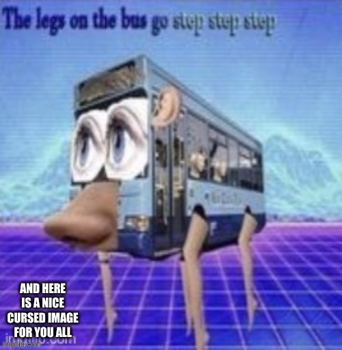 the legs on the bus go step step step | AND HERE IS A NICE CURSED IMAGE FOR YOU ALL | image tagged in the legs on the bus go step step step | made w/ Imgflip meme maker