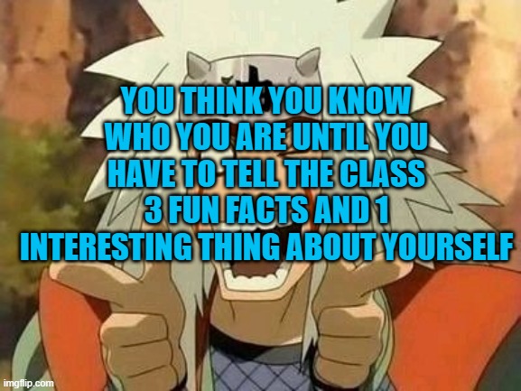 "I don't even know who I am anymore..." | YOU THINK YOU KNOW WHO YOU ARE UNTIL YOU HAVE TO TELL THE CLASS 3 FUN FACTS AND 1 INTERESTING THING ABOUT YOURSELF | image tagged in jiraiya | made w/ Imgflip meme maker