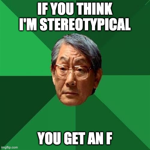 High Expectations Asian Father Meme | IF YOU THINK I'M STEREOTYPICAL YOU GET AN F | image tagged in memes,high expectations asian father | made w/ Imgflip meme maker