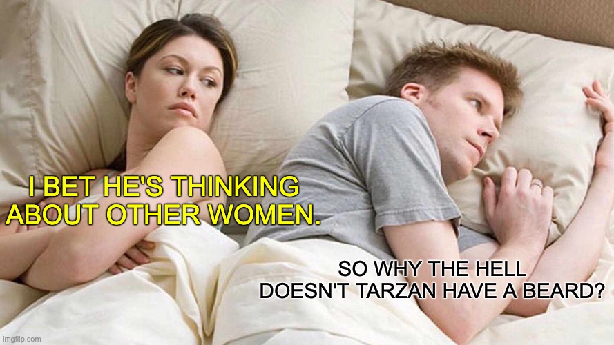 Tarzan | I BET HE'S THINKING ABOUT OTHER WOMEN. SO WHY THE HELL DOESN'T TARZAN HAVE A BEARD? | image tagged in memes,i bet he's thinking about other women | made w/ Imgflip meme maker