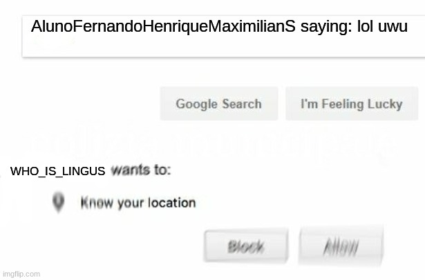 would like to know your location | AlunoFernandoHenriqueMaximilianS saying: lol uwu WHO_IS_LINGUS | image tagged in would like to know your location | made w/ Imgflip meme maker