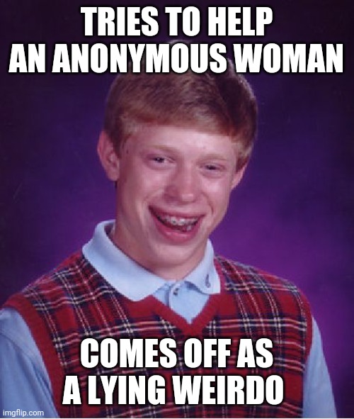 Bad Luck Brian Meme | TRIES TO HELP AN ANONYMOUS WOMAN; COMES OFF AS A LYING WEIRDO | image tagged in memes,bad luck brian | made w/ Imgflip meme maker
