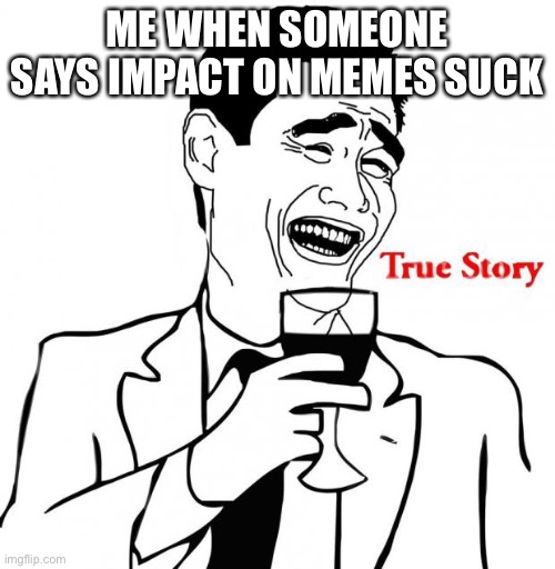 Yao Ming True Story | ME WHEN SOMEONE SAYS IMPACT ON MEMES SUCK | image tagged in yao ming true story | made w/ Imgflip meme maker