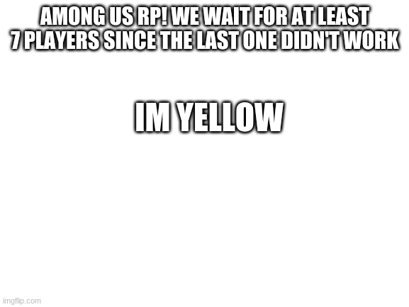 Blank White Template | AMONG US RP! WE WAIT FOR AT LEAST 7 PLAYERS SINCE THE LAST ONE DIDN'T WORK; IM YELLOW | image tagged in blank white template | made w/ Imgflip meme maker