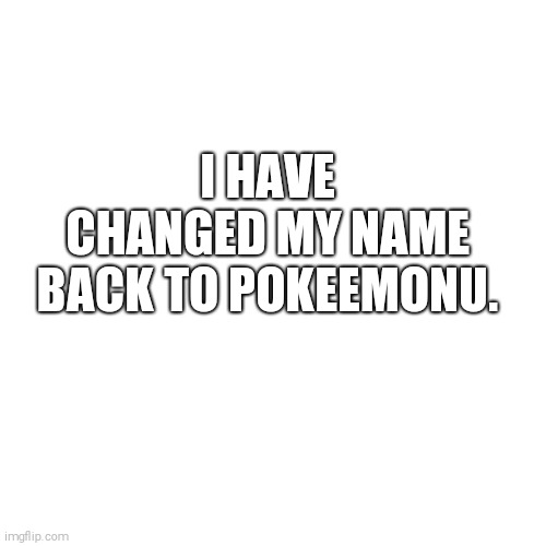 My announcement for today... | I HAVE CHANGED MY NAME BACK TO POKEEMONU. | image tagged in memes,blank transparent square | made w/ Imgflip meme maker