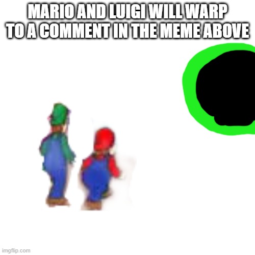 Blank Transparent Square | MARIO AND LUIGI WILL WARP TO A COMMENT IN THE MEME ABOVE | image tagged in memes,blank transparent square | made w/ Imgflip meme maker