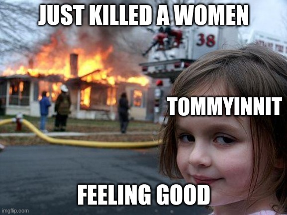 Disaster Girl Meme | JUST KILLED A WOMEN; TOMMYINNIT; FEELING GOOD | image tagged in memes,disaster girl | made w/ Imgflip meme maker