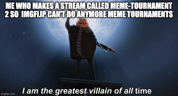 Jokes aside, I did create a meme-tournament-2, you can check it out! | ME WHO MAKES A STREAM CALLED MEME-TOURNAMENT 2 SO  IMGFLIP CAN'T DO ANYMORE MEME TOURNAMENTS | image tagged in i am the greatest villain of all time,meme,tournament | made w/ Imgflip meme maker