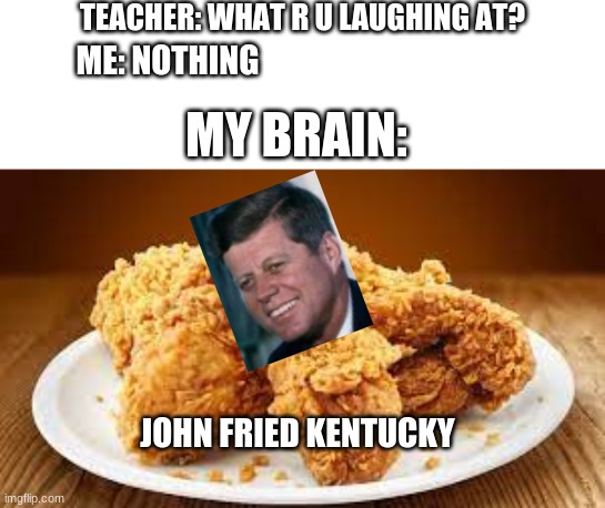 allahu akbar | TEACHER: WHAT R U LAUGHING AT? ME: NOTHING; MY BRAIN:; JOHN FRIED KENTUCKY | image tagged in jfk,kfc,lmao,funny,kentucky fried chicken | made w/ Imgflip meme maker