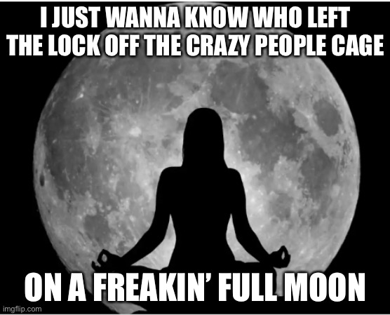 Full load of lunatics last night | I JUST WANNA KNOW WHO LEFT THE LOCK OFF THE CRAZY PEOPLE CAGE; ON A FREAKIN’ FULL MOON | image tagged in full moon mantra,lunatic,crazy man,memes | made w/ Imgflip meme maker