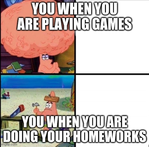 patrick big brain | YOU WHEN YOU ARE PLAYING GAMES; YOU WHEN YOU ARE DOING YOUR HOMEWORKS | image tagged in patrick big brain | made w/ Imgflip meme maker