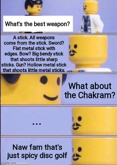 r/showerthoughts | What's the best weapon? A stick. All weapons come from the stick. Sword? Flat metal stick with edges. Bow? Big bendy stick that shoots little sharp sticks. Gun? Hollow metal stick that shoots little metal sticks. What about the Chakram? ... Naw fam that's just spicy disc golf | image tagged in lego doctor higher quality,sticks,weapons,chakram,disc golf,spicy | made w/ Imgflip meme maker