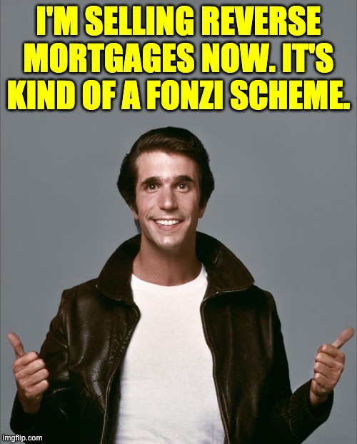 Fonzi | I'M SELLING REVERSE MORTGAGES NOW. IT'S KIND OF A FONZI SCHEME. | image tagged in fonzie | made w/ Imgflip meme maker