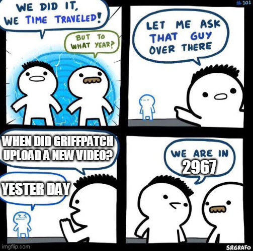 But how did you time travel? | WHEN DID GRIFFPATCH UPLOAD A NEW VIDEO? 2967; YESTER DAY | image tagged in we did it we time traveled | made w/ Imgflip meme maker