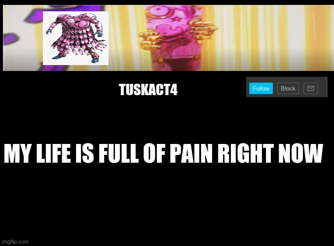 Tusk act 4 announcement | MY LIFE IS FULL OF PAIN RIGHT NOW | image tagged in tusk act 4 announcement | made w/ Imgflip meme maker
