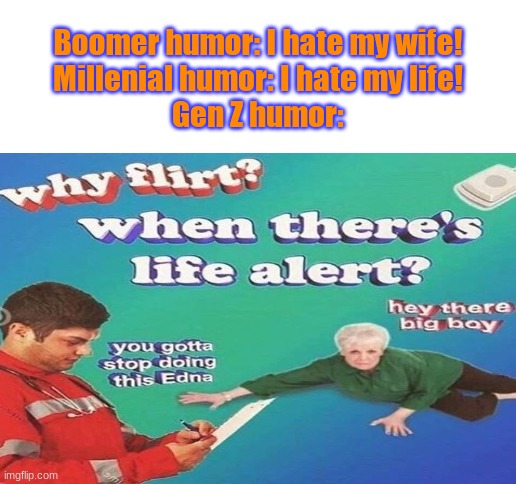 Help! I've fallen and I- Hello there... | Boomer humor: I hate my wife!
Millenial humor: I hate my life!
Gen Z humor: | image tagged in blank white template | made w/ Imgflip meme maker
