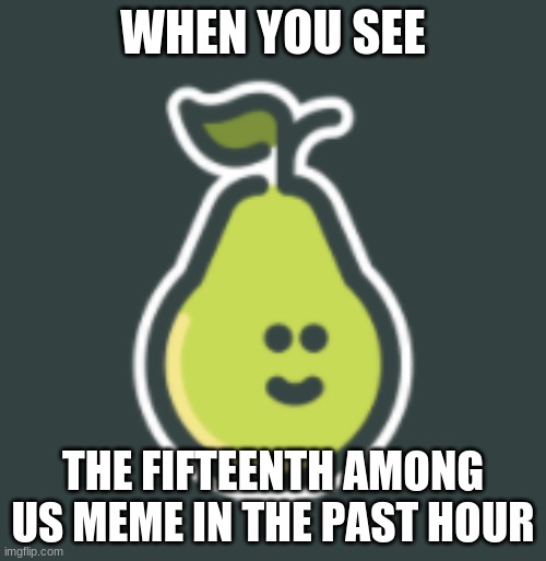 Internal Pain Pear | WHEN YOU SEE; THE FIFTEENTH AMONG US MEME IN THE PAST HOUR | image tagged in internal pain pear | made w/ Imgflip meme maker